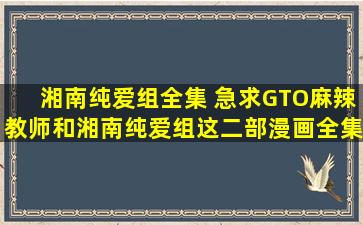 湘南纯爱组全集 急求GTO麻辣教师和湘南纯爱组这二部漫画全集下载!
